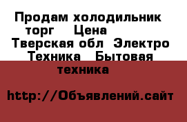 Продам холодильник. торг. › Цена ­ 8 000 - Тверская обл. Электро-Техника » Бытовая техника   